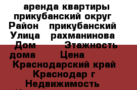 аренда квартиры прикубанский округ › Район ­ прикубанский › Улица ­ рахманинова › Дом ­ 36 › Этажность дома ­ 9 › Цена ­ 10 000 - Краснодарский край, Краснодар г. Недвижимость » Квартиры аренда   . Краснодарский край,Краснодар г.